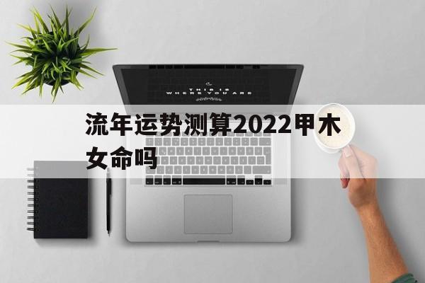 流年运势测算2022甲木女命吗