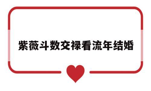 包含紫薇斗数交禄看流年结婚的词条