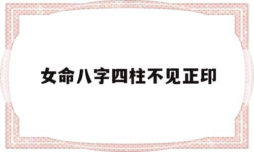 女命八字四柱不见正印 女命八字四柱不见正印
