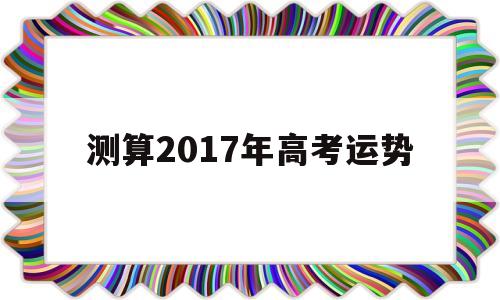 关于测算2017年高考运势的信息