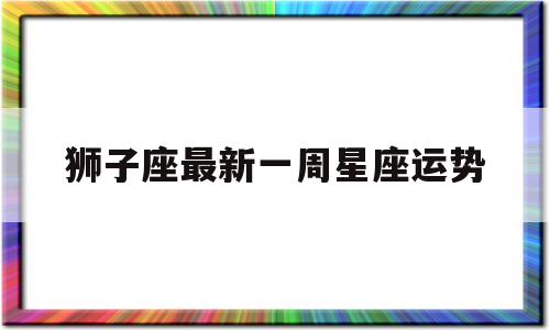 包含狮子座最新一周星座运势的词条