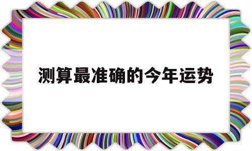 测算最准确的今年运势 测算最准确的今年运势