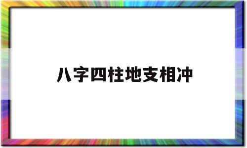 八字四柱地支相冲 八字四柱地支相冲