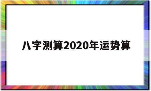八字测算2020年运势算 八字测算2020年运势算