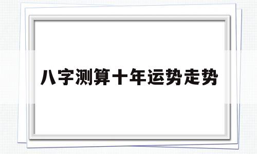 八字测算十年运势走势