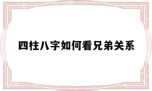四柱八字如何看兄弟关系 四柱八字如何看兄弟关系