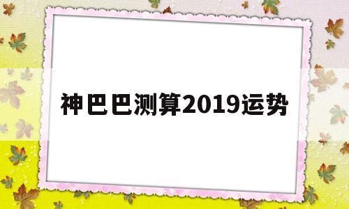 神巴巴测算2019运势 神巴巴测算2019运势