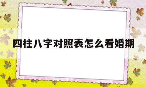 包含四柱八字对照表怎么看婚期的词条 包含四柱八字对照表怎么看婚期的词条