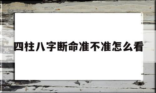 四柱八字断命准不准怎么看出来 四柱八字断命准不准怎么看出来