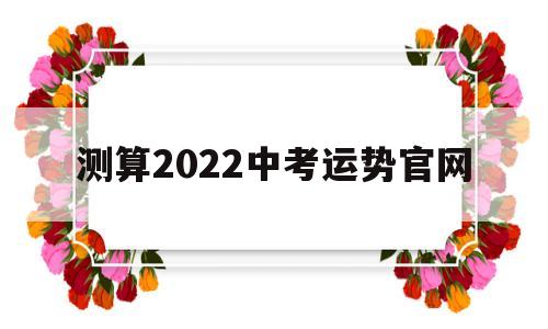 关于测算2022中考运势官网的信息
