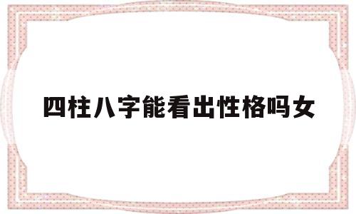四柱八字能看出性格吗女性 四柱八字能看出性格吗女性