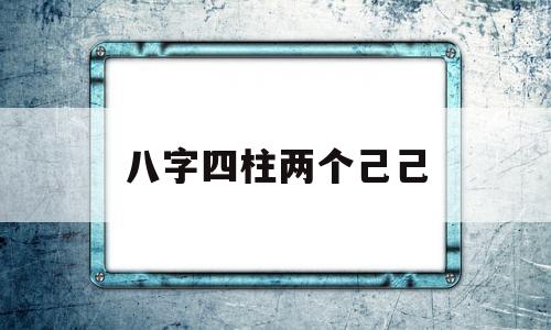 八字四柱两个己己的简单介绍 八字四柱两个己己的简单介绍