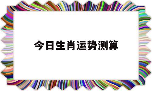 今日生肖运势测算 今日生肖运势测算