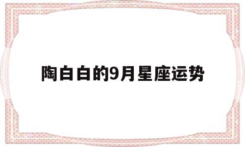 陶白白的9月星座运势 陶白白的9月星座运势