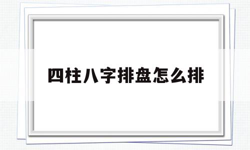如何看懂四柱八字排盘 如何看懂四柱八字排盘