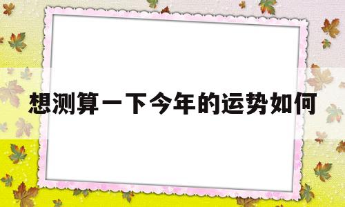 想测算一下今年的运势如何