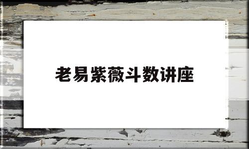 老易紫薇斗数讲座 老易紫薇斗数讲座