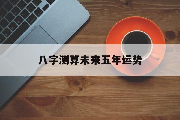 八字测算未来五年运势分析