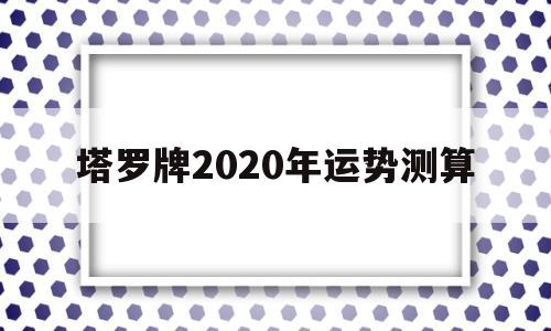 塔罗牌2020年运势测算结果 塔罗牌2020年运势测算结果
