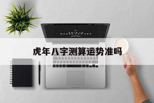 虎年八字测算运势准吗 虎年八字测算运势准吗