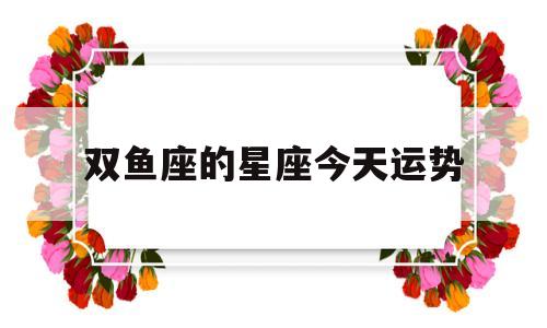 双鱼座的星座今天运势怎么样 双鱼座的星座今天运势怎么样