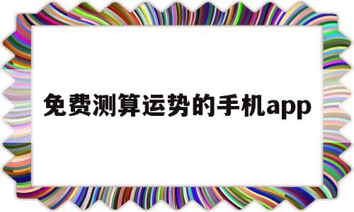 免费测算运势的手机app的简单介绍 免费测算运势的手机app的简单介绍