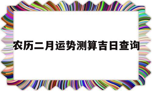 农历二月运势测算吉日查询 农历二月运势测算吉日查询