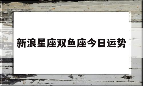 新浪星座双鱼座今日运势查询 新浪星座双鱼座今日运势查询