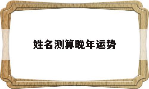 姓名测算晚年运势 姓名测算晚年运势