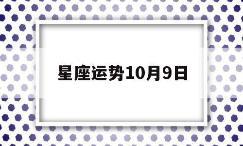 星座运势10月9日 星座运势10月9日