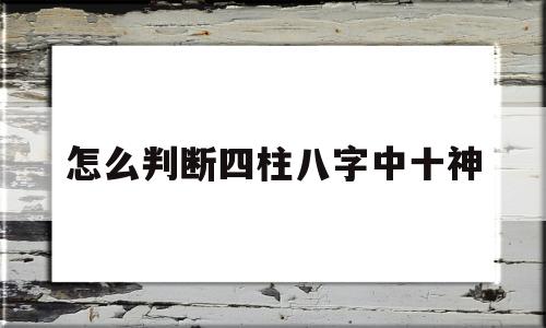 怎么判断四柱八字中十神 怎么判断四柱八字中十神