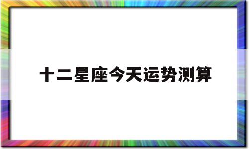 十二星座今天运势测算吉凶