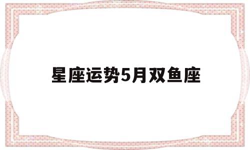 星座运势5月双鱼座 星座运势5月双鱼座