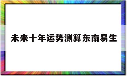 未来十年运势测算东南易生