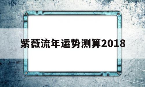 紫薇流年运势测算2018