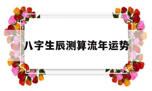 关于八字生辰测算流年运势的信息