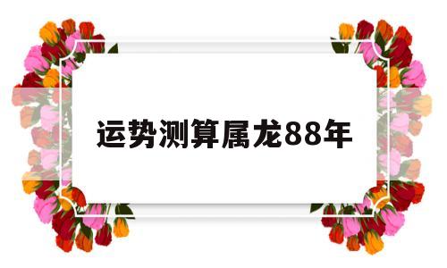 88年龙年运势及运程 88年龙年运势及运程