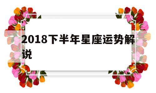 2018下半年星座运势解说 2018下半年星座运势解说