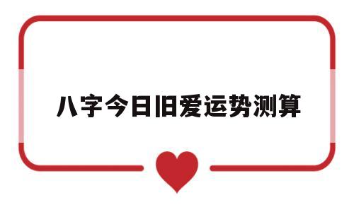 八字今日旧爱运势测算