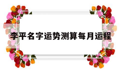 李平名字运势测算每月运程的简单介绍