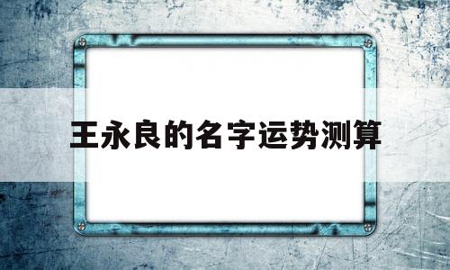 包含王永良的名字运势测算的词条