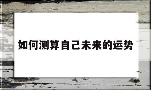 如何测算自己未来的运势 如何测算自己未来的运势