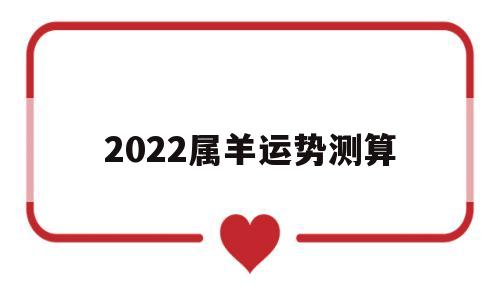 2022属羊运势每月运势 2022属羊运势每月运势