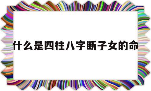 什么是四柱八字断子女的命