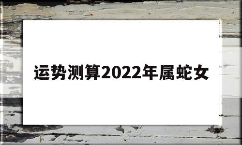 属蛇的2022年运势如何女