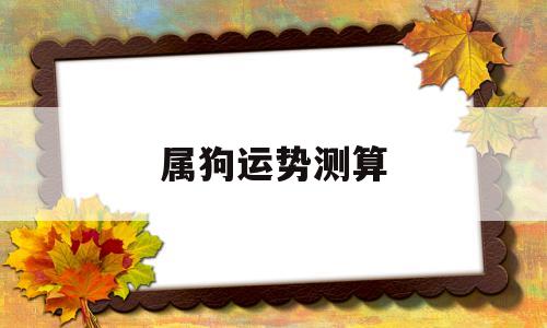 属狗运势测算2022年免费 属狗运势测算2022年免费