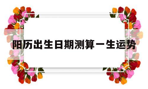 阳历出生日期测算一生运势 阳历出生日期测算一生运势
