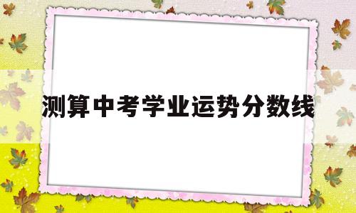 测算中考学业运势分数线的简单介绍