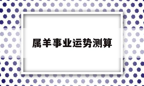 属羊事业运势测算