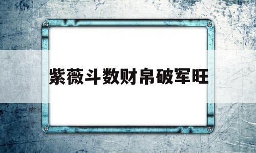 紫薇斗数破军在财帛宫 紫薇斗数破军在财帛宫